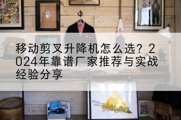 沧源升降平台厂家推荐-移动剪叉升降机怎么选?2024年靠谱厂家推荐与实战经验分享