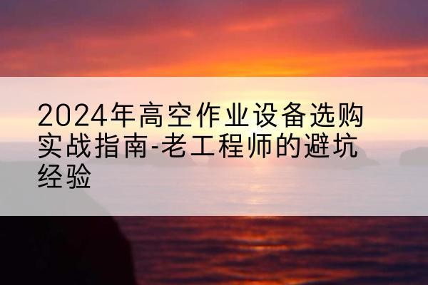 沧源高空作业升降机厂家推荐-2024年高空作业设备选购实战指南-老工程师的避坑经验