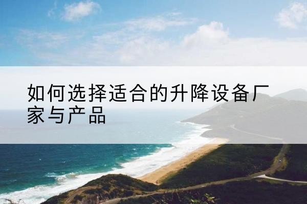 沧源电动升降平台厂家-如何选择适合的升降设备厂家与产品
