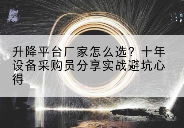 沧源升降平台厂家-怎么选？十年设备采购员分享实战避坑心得