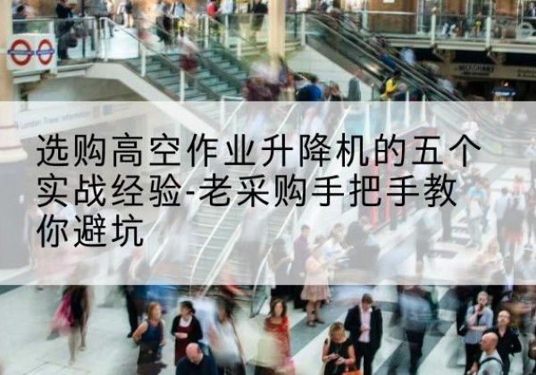 沧源高空作业升降机厂家-选购高空作业升降机的五个实战经验-老采购手把手教你避坑