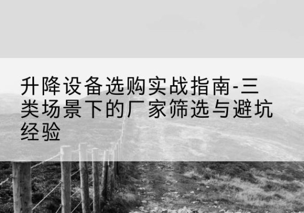 沧源移动式升降机厂家推荐-升降设备选购实战指南-三类场景下的厂家筛选与避坑经验
