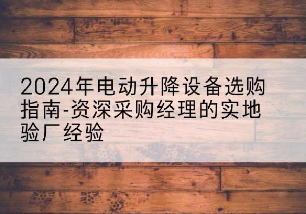 沧源电动剪叉升降平台厂家-2024年电动升降设备选购指南-资深采购经理的实地验厂经验
