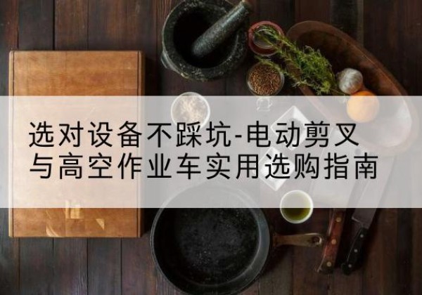 沧源电动剪叉升降平台怎么选-选对设备不踩坑-电动剪叉与高空作业车实用选购指南