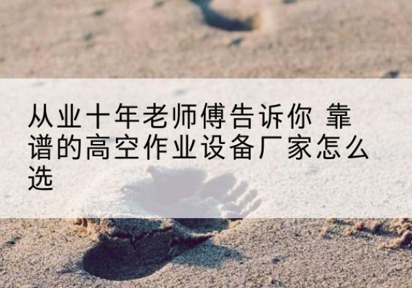 沧源高空作业升降机厂家推荐-从业十年老师傅告诉你 靠谱的高空作业设备厂家怎么选