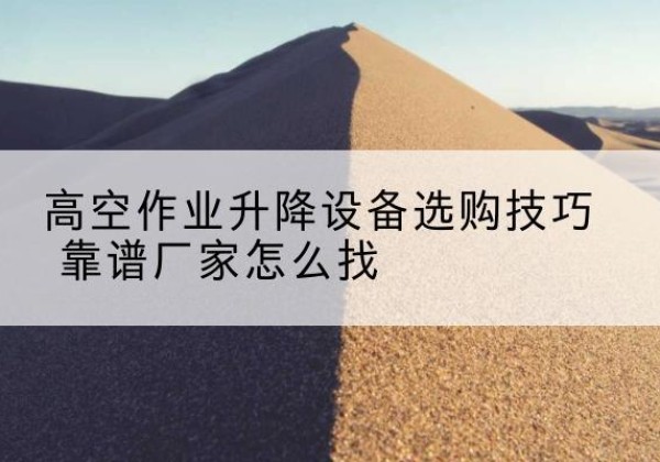 沧源电动升降平台厂家推荐-高空作业升降设备选购技巧 靠谱厂家怎么找