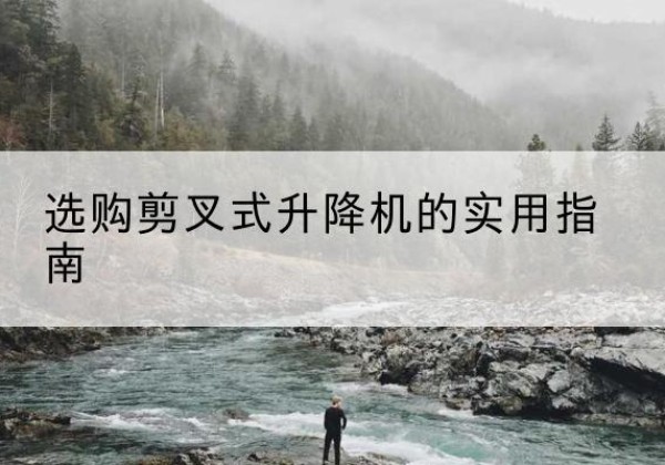 沧源剪叉式升降机怎么选-选购剪叉式升降机的实用指南