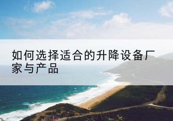 沧源电动升降平台厂家-如何选择适合的升降设备厂家与产品